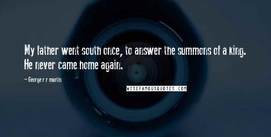 George R R Martin Quotes: My father went south once, to answer the summons of a king. He never came home again.