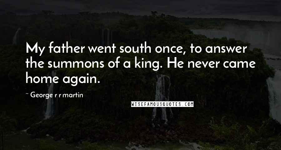 George R R Martin Quotes: My father went south once, to answer the summons of a king. He never came home again.