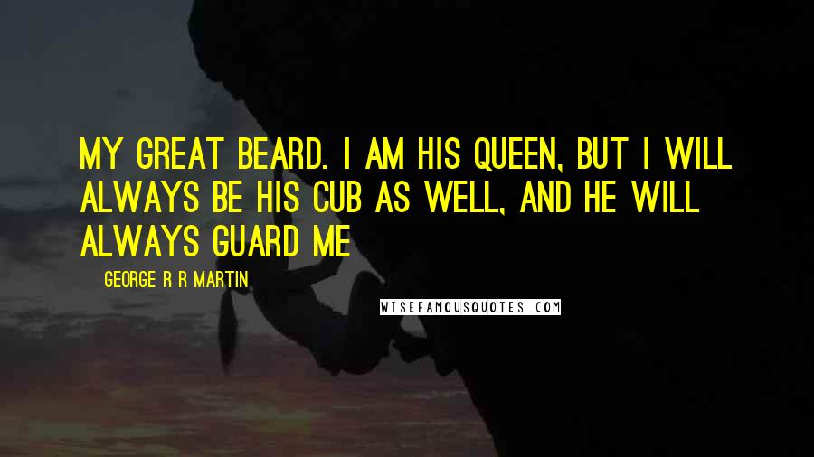 George R R Martin Quotes: My great beard. I am his queen, but I will always be his cub as well, and he will always guard me