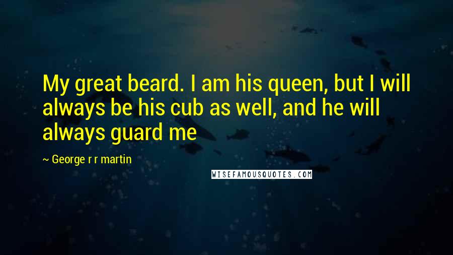 George R R Martin Quotes: My great beard. I am his queen, but I will always be his cub as well, and he will always guard me