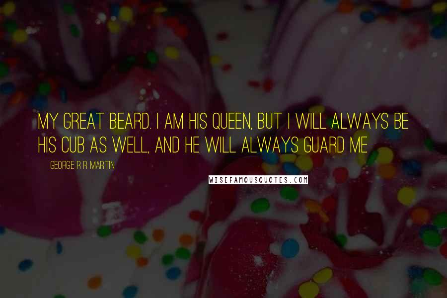 George R R Martin Quotes: My great beard. I am his queen, but I will always be his cub as well, and he will always guard me