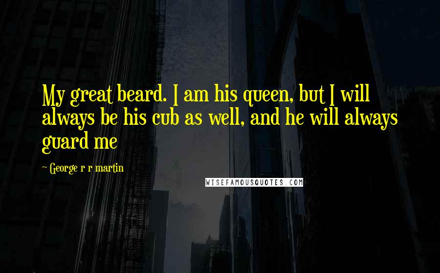 George R R Martin Quotes: My great beard. I am his queen, but I will always be his cub as well, and he will always guard me