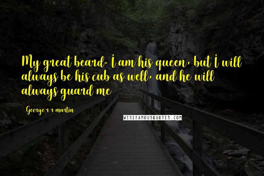 George R R Martin Quotes: My great beard. I am his queen, but I will always be his cub as well, and he will always guard me