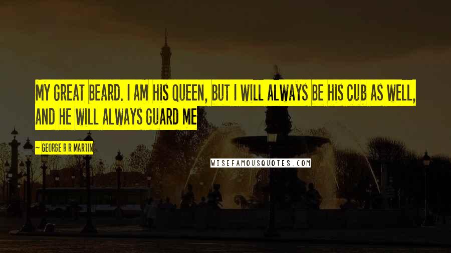 George R R Martin Quotes: My great beard. I am his queen, but I will always be his cub as well, and he will always guard me