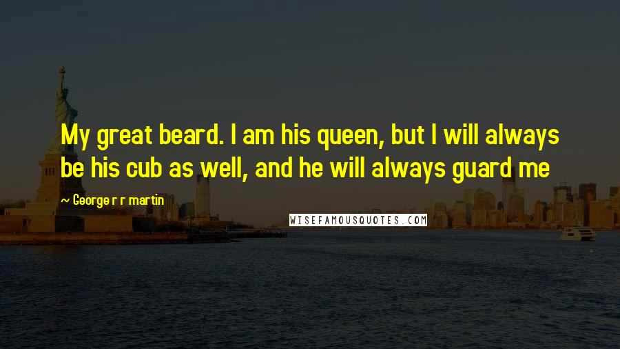 George R R Martin Quotes: My great beard. I am his queen, but I will always be his cub as well, and he will always guard me