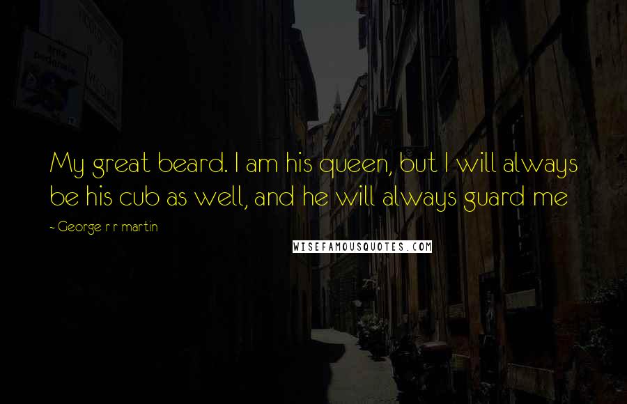 George R R Martin Quotes: My great beard. I am his queen, but I will always be his cub as well, and he will always guard me
