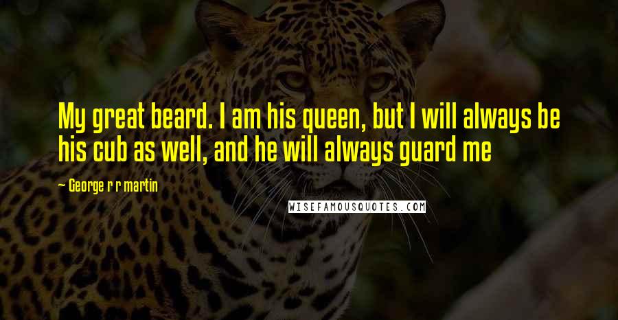 George R R Martin Quotes: My great beard. I am his queen, but I will always be his cub as well, and he will always guard me