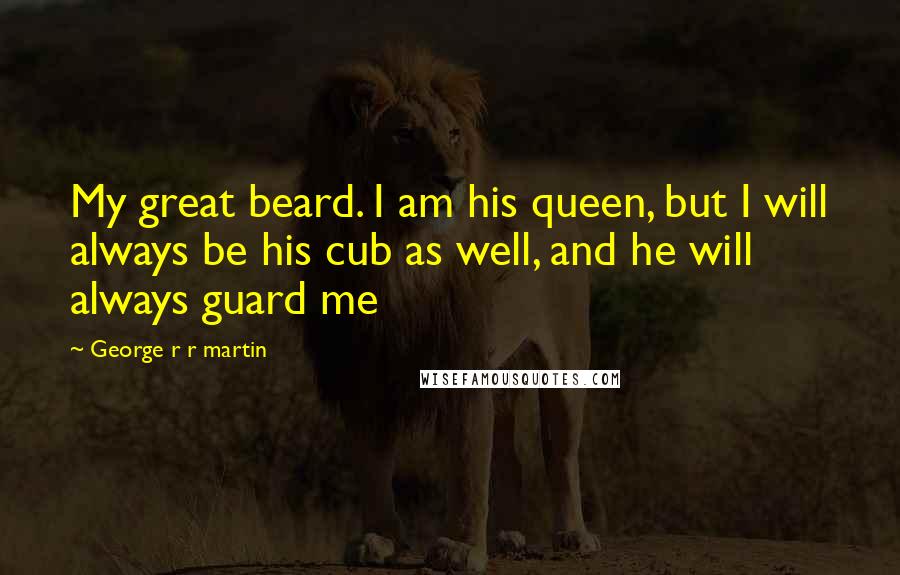 George R R Martin Quotes: My great beard. I am his queen, but I will always be his cub as well, and he will always guard me