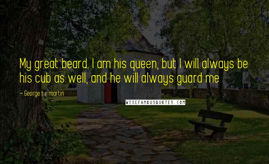 George R R Martin Quotes: My great beard. I am his queen, but I will always be his cub as well, and he will always guard me