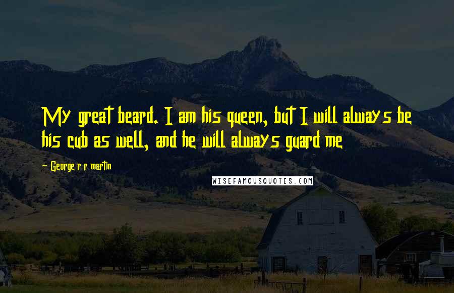 George R R Martin Quotes: My great beard. I am his queen, but I will always be his cub as well, and he will always guard me