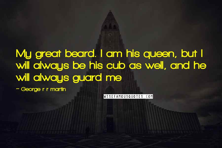 George R R Martin Quotes: My great beard. I am his queen, but I will always be his cub as well, and he will always guard me