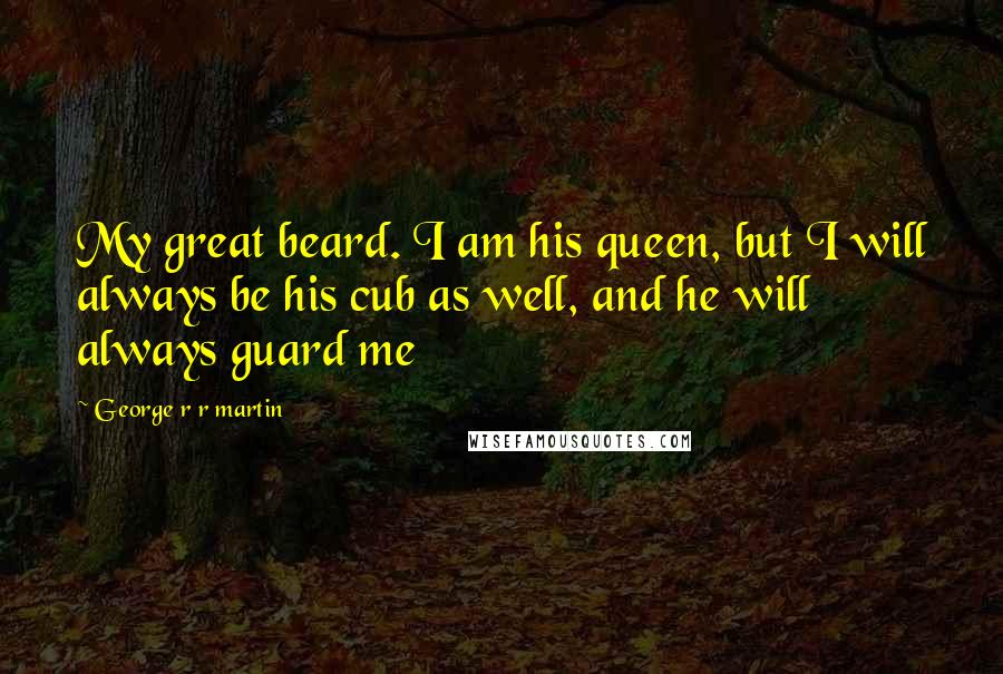 George R R Martin Quotes: My great beard. I am his queen, but I will always be his cub as well, and he will always guard me