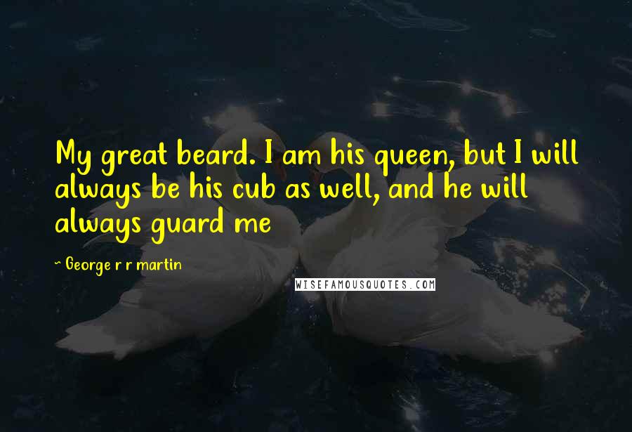 George R R Martin Quotes: My great beard. I am his queen, but I will always be his cub as well, and he will always guard me