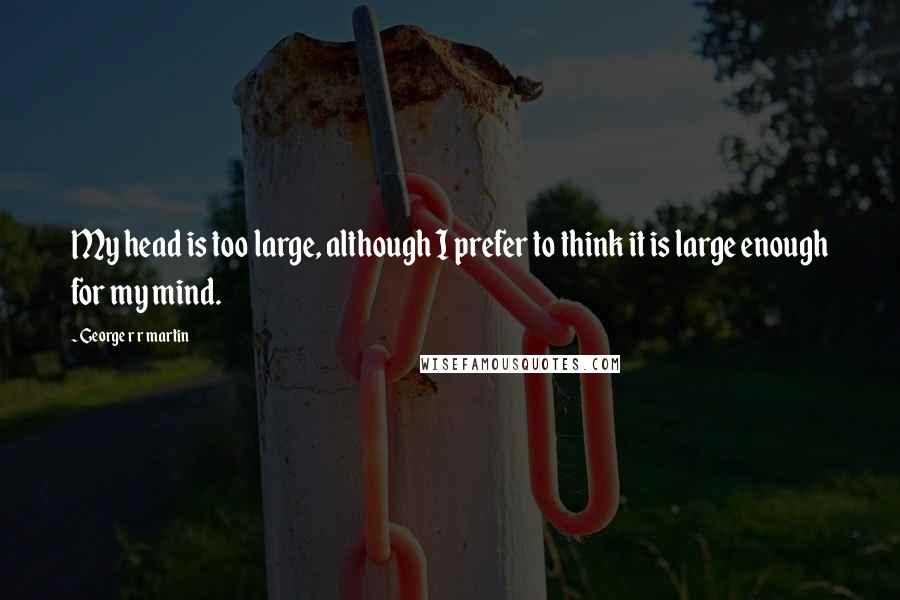 George R R Martin Quotes: My head is too large, although I prefer to think it is large enough for my mind.