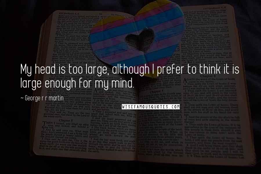 George R R Martin Quotes: My head is too large, although I prefer to think it is large enough for my mind.
