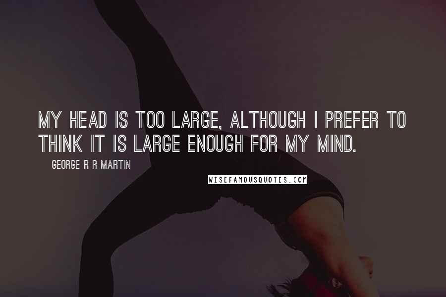 George R R Martin Quotes: My head is too large, although I prefer to think it is large enough for my mind.
