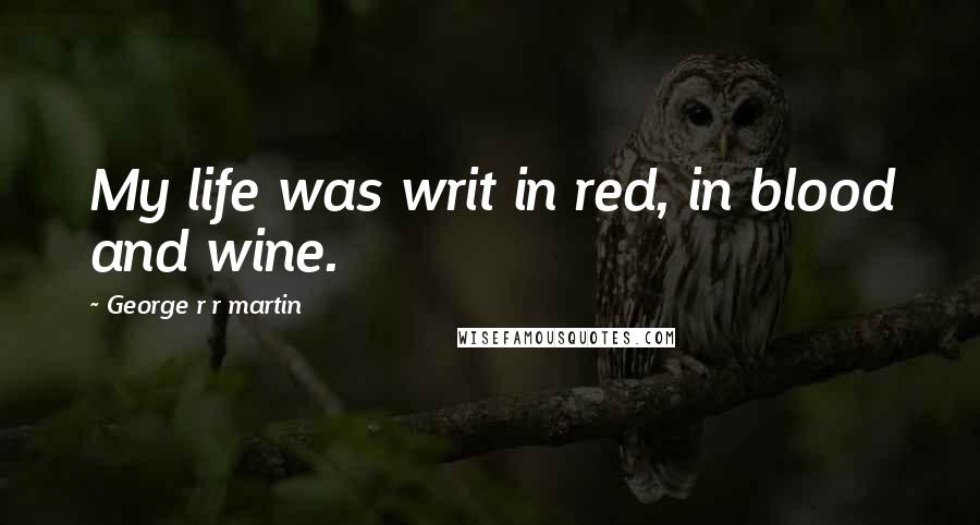 George R R Martin Quotes: My life was writ in red, in blood and wine.