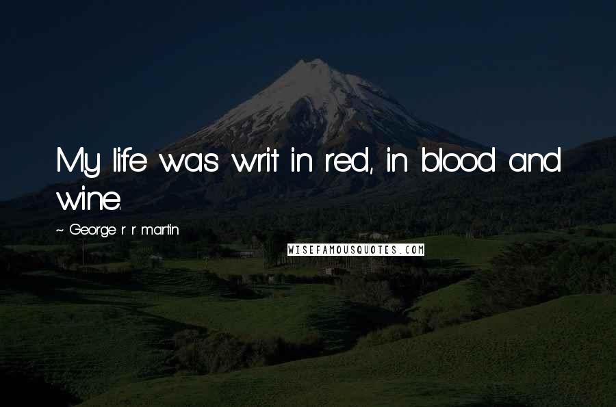 George R R Martin Quotes: My life was writ in red, in blood and wine.