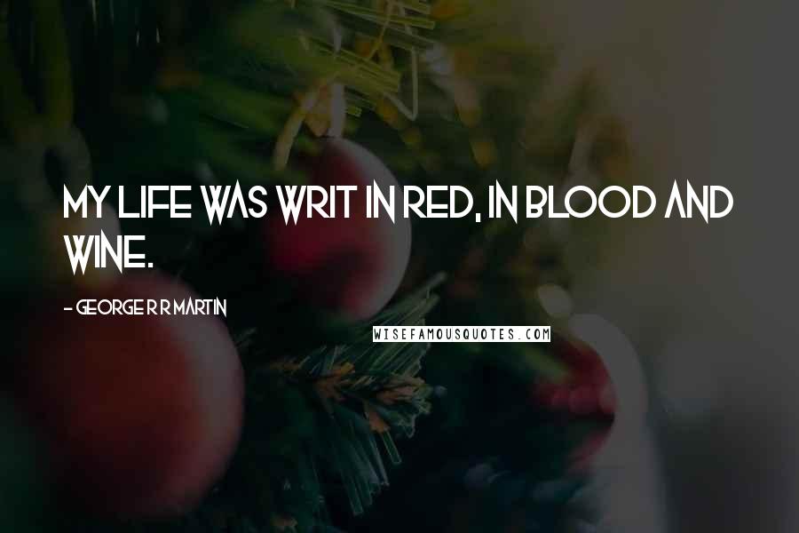 George R R Martin Quotes: My life was writ in red, in blood and wine.