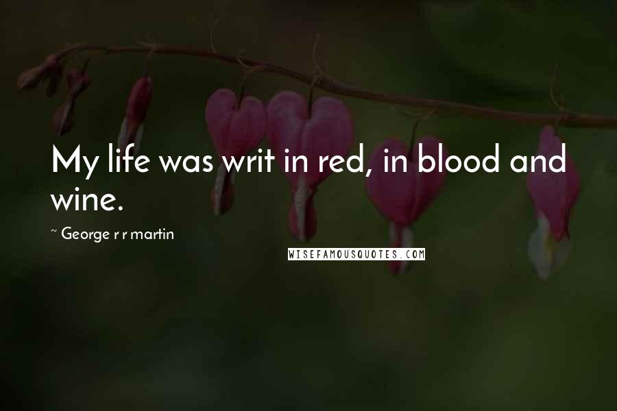 George R R Martin Quotes: My life was writ in red, in blood and wine.