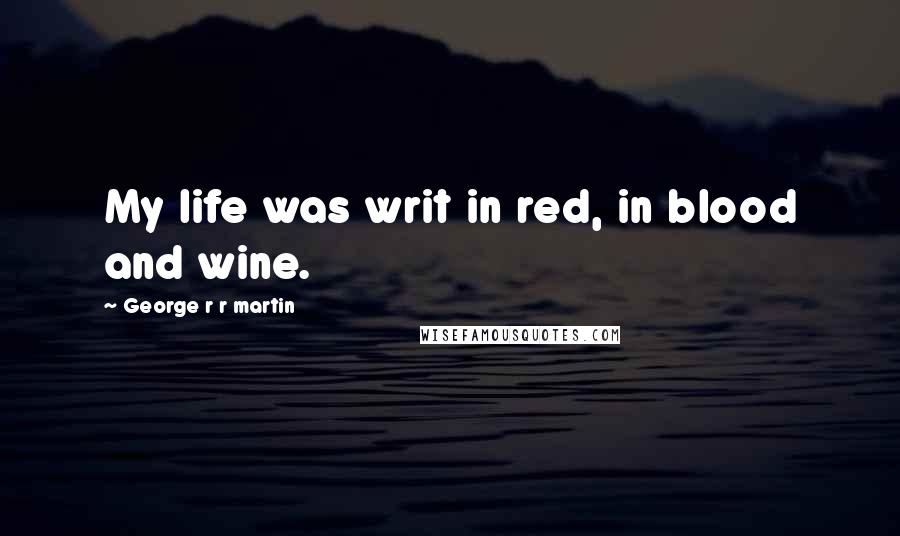 George R R Martin Quotes: My life was writ in red, in blood and wine.