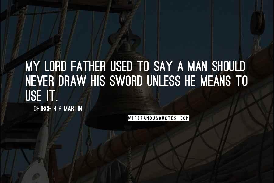 George R R Martin Quotes: My lord father used to say a man should never draw his sword unless he means to use it.