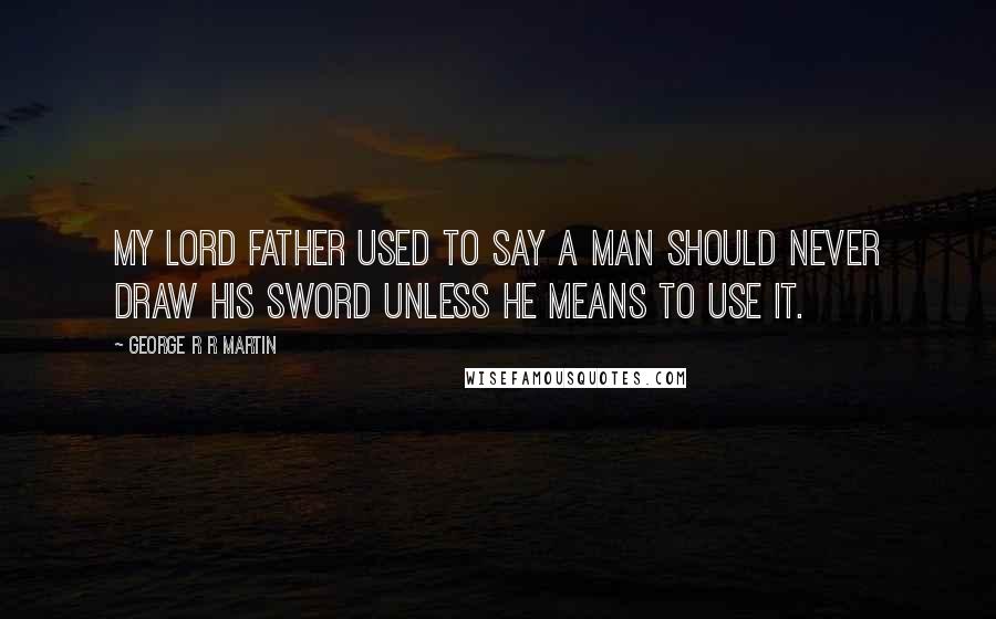 George R R Martin Quotes: My lord father used to say a man should never draw his sword unless he means to use it.