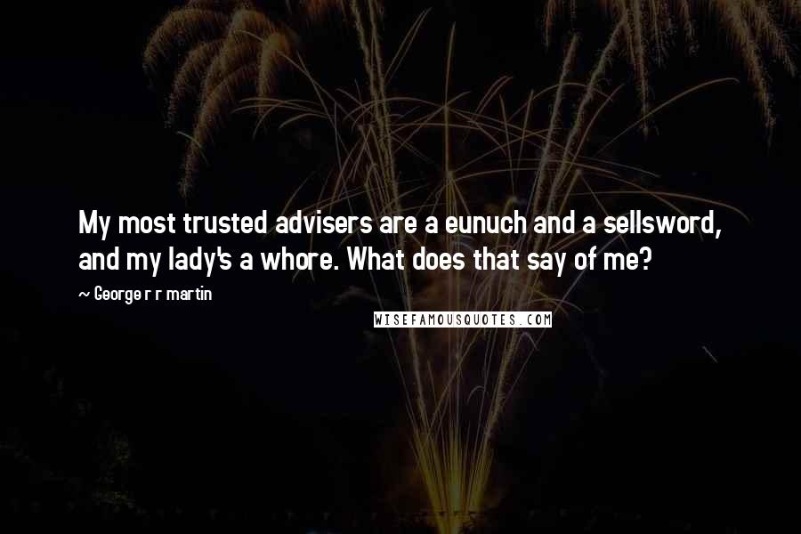George R R Martin Quotes: My most trusted advisers are a eunuch and a sellsword, and my lady's a whore. What does that say of me?