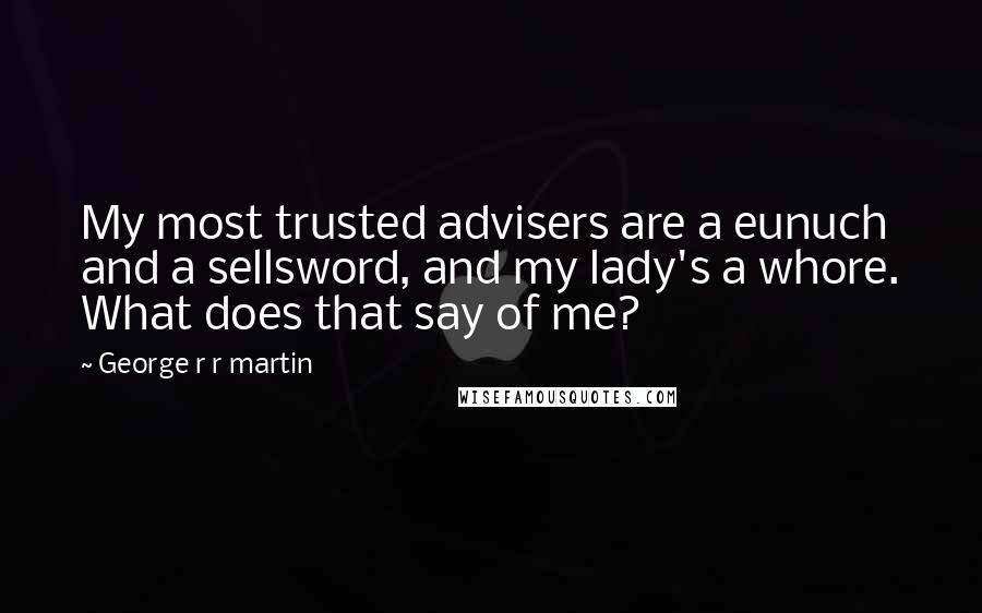 George R R Martin Quotes: My most trusted advisers are a eunuch and a sellsword, and my lady's a whore. What does that say of me?