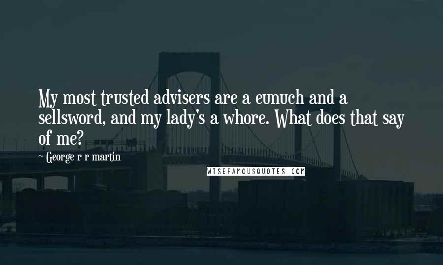 George R R Martin Quotes: My most trusted advisers are a eunuch and a sellsword, and my lady's a whore. What does that say of me?