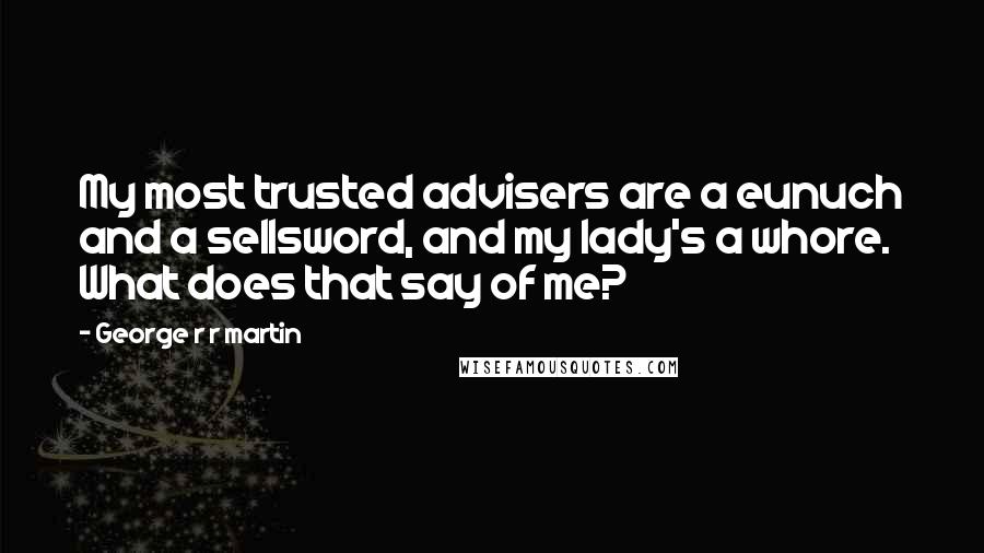 George R R Martin Quotes: My most trusted advisers are a eunuch and a sellsword, and my lady's a whore. What does that say of me?