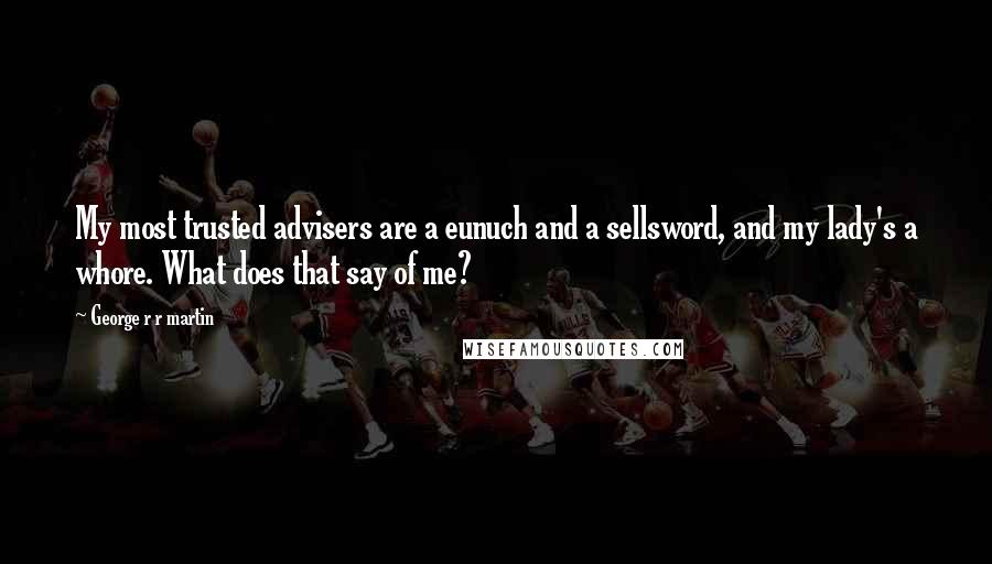 George R R Martin Quotes: My most trusted advisers are a eunuch and a sellsword, and my lady's a whore. What does that say of me?