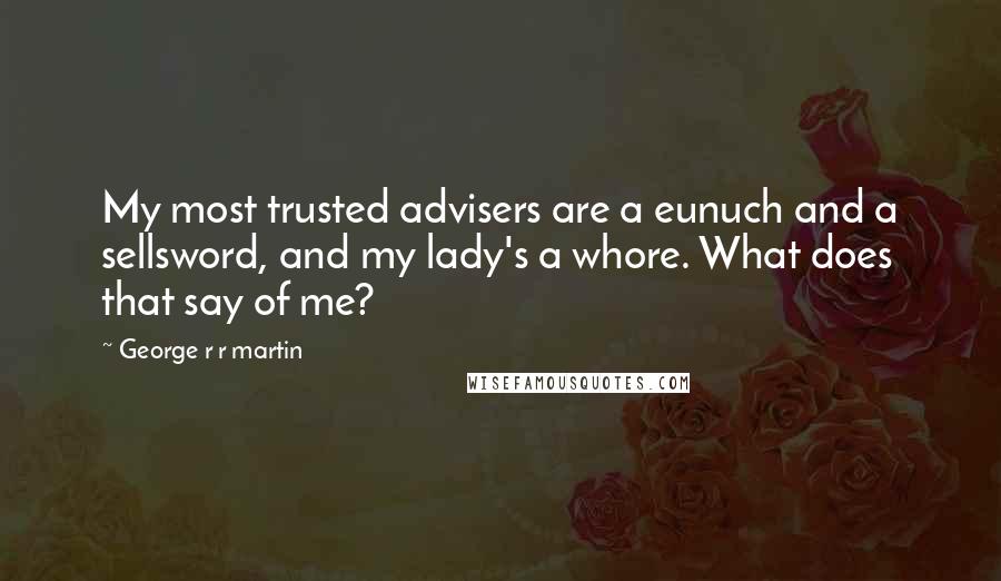 George R R Martin Quotes: My most trusted advisers are a eunuch and a sellsword, and my lady's a whore. What does that say of me?