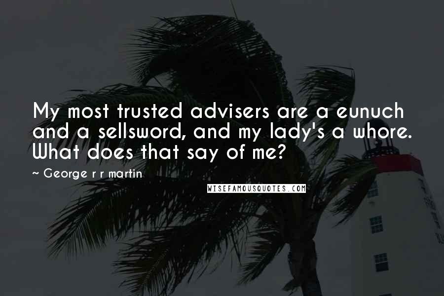 George R R Martin Quotes: My most trusted advisers are a eunuch and a sellsword, and my lady's a whore. What does that say of me?