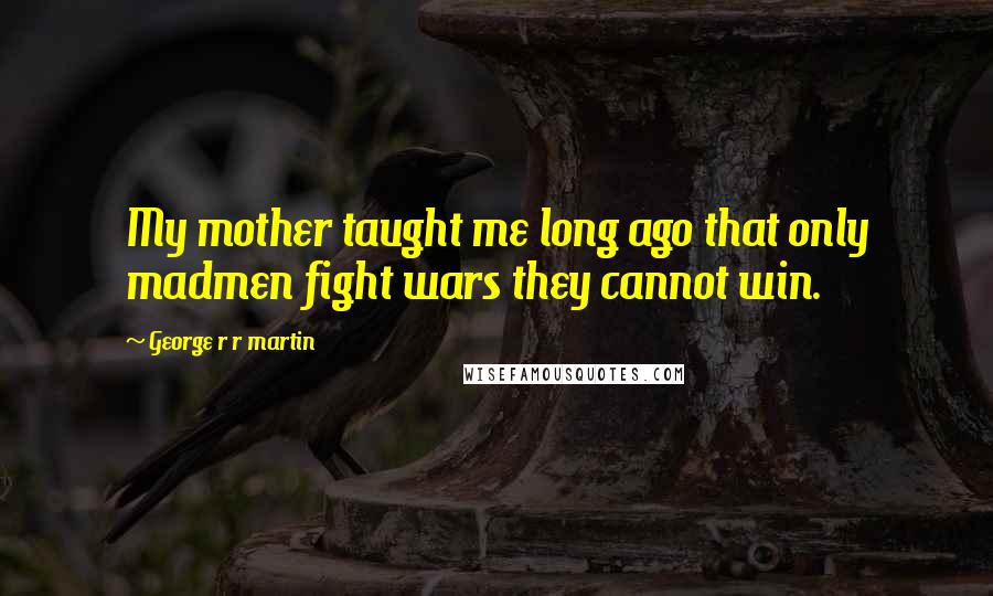 George R R Martin Quotes: My mother taught me long ago that only madmen fight wars they cannot win.