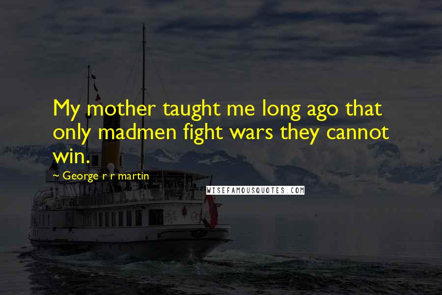 George R R Martin Quotes: My mother taught me long ago that only madmen fight wars they cannot win.