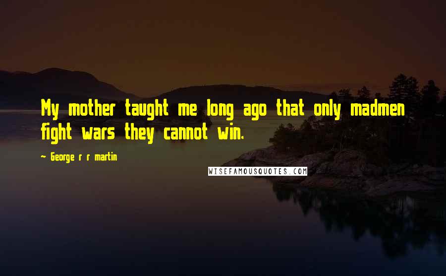 George R R Martin Quotes: My mother taught me long ago that only madmen fight wars they cannot win.