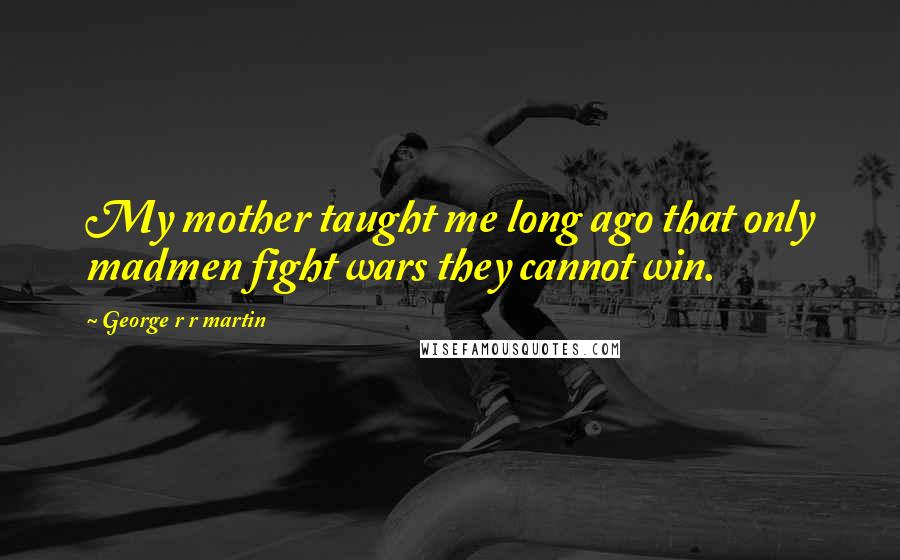 George R R Martin Quotes: My mother taught me long ago that only madmen fight wars they cannot win.