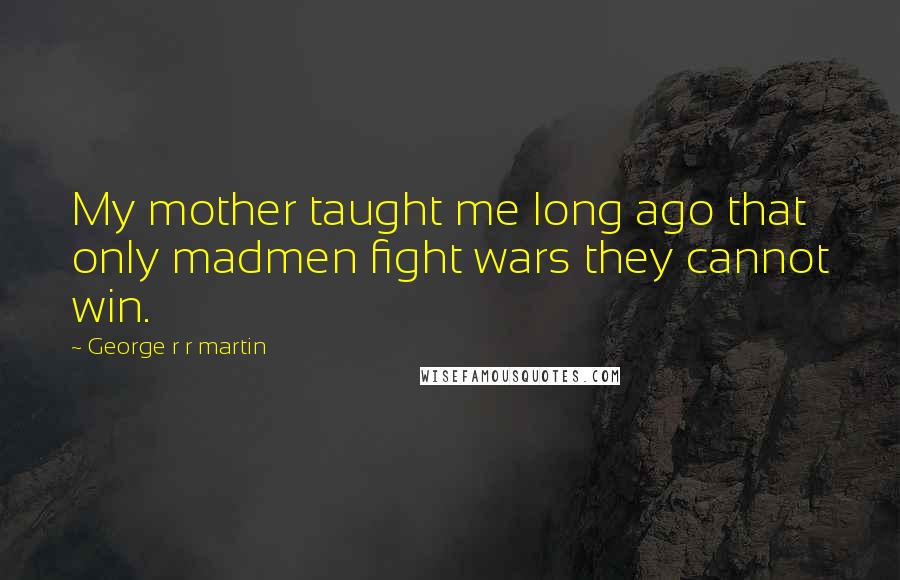 George R R Martin Quotes: My mother taught me long ago that only madmen fight wars they cannot win.