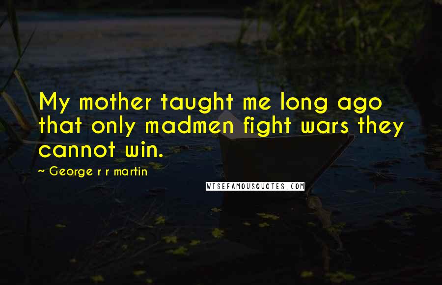 George R R Martin Quotes: My mother taught me long ago that only madmen fight wars they cannot win.