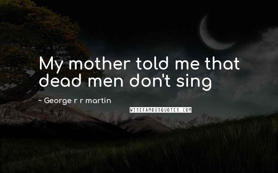 George R R Martin Quotes: My mother told me that dead men don't sing