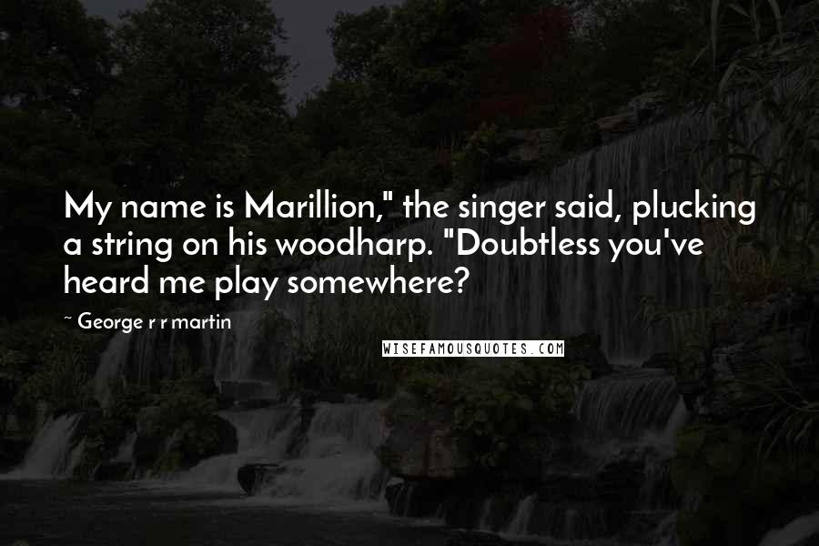 George R R Martin Quotes: My name is Marillion," the singer said, plucking a string on his woodharp. "Doubtless you've heard me play somewhere?