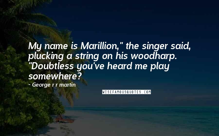 George R R Martin Quotes: My name is Marillion," the singer said, plucking a string on his woodharp. "Doubtless you've heard me play somewhere?