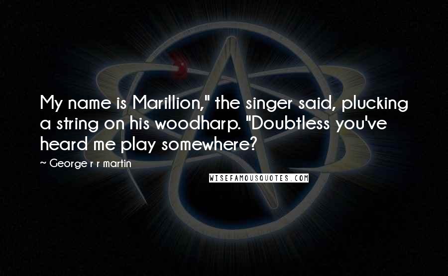 George R R Martin Quotes: My name is Marillion," the singer said, plucking a string on his woodharp. "Doubtless you've heard me play somewhere?
