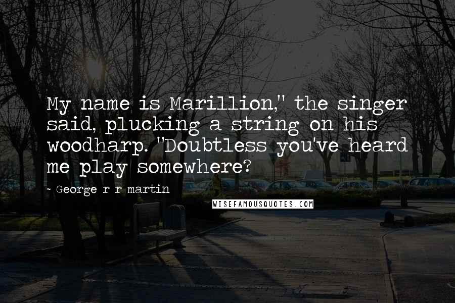 George R R Martin Quotes: My name is Marillion," the singer said, plucking a string on his woodharp. "Doubtless you've heard me play somewhere?