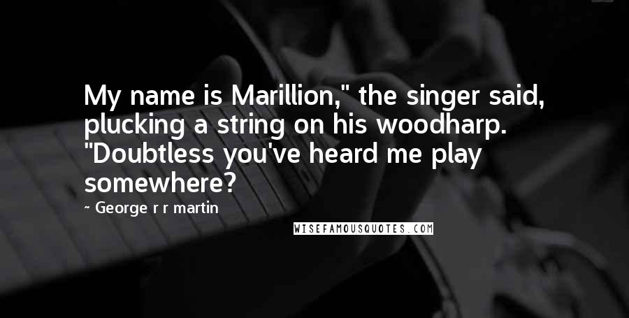 George R R Martin Quotes: My name is Marillion," the singer said, plucking a string on his woodharp. "Doubtless you've heard me play somewhere?