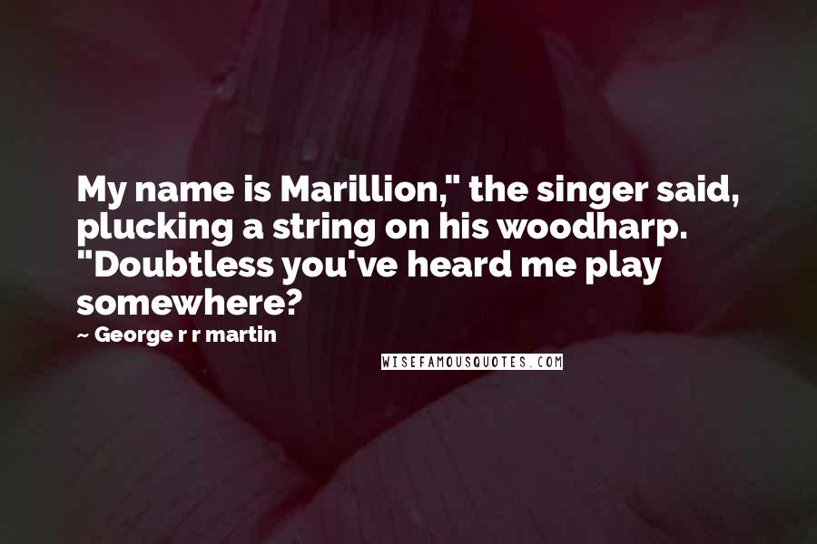 George R R Martin Quotes: My name is Marillion," the singer said, plucking a string on his woodharp. "Doubtless you've heard me play somewhere?