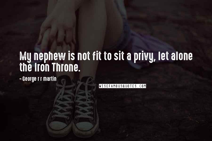 George R R Martin Quotes: My nephew is not fit to sit a privy, let alone the Iron Throne.