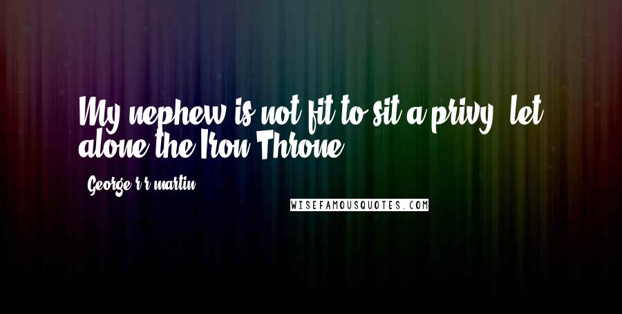 George R R Martin Quotes: My nephew is not fit to sit a privy, let alone the Iron Throne.