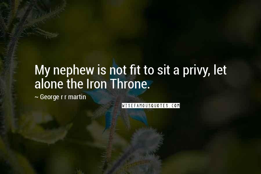 George R R Martin Quotes: My nephew is not fit to sit a privy, let alone the Iron Throne.